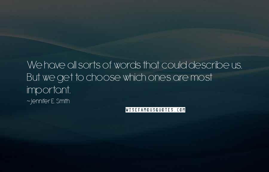 Jennifer E. Smith Quotes: We have all sorts of words that could describe us. But we get to choose which ones are most important.