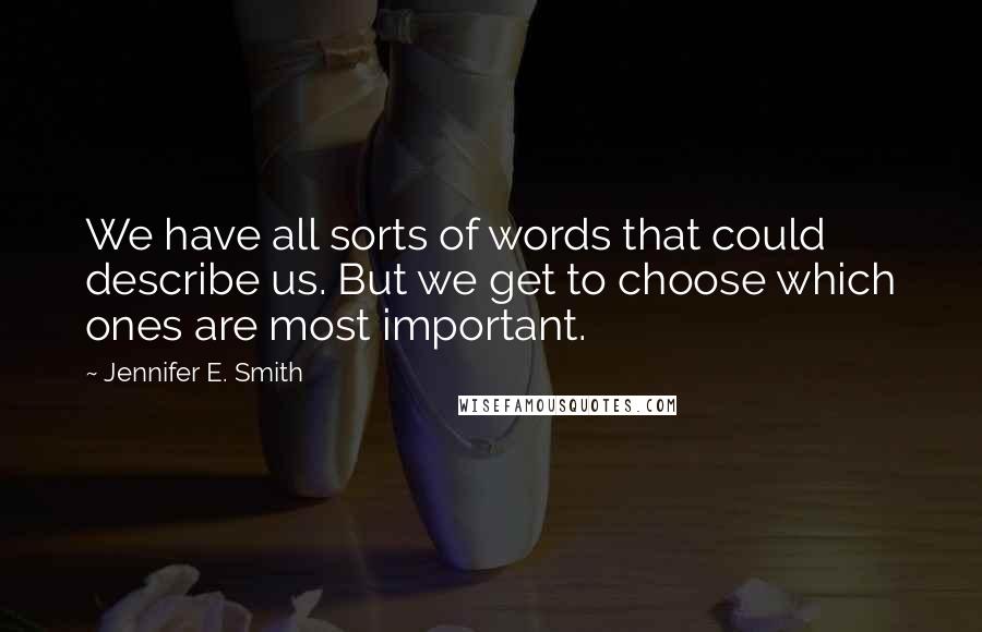 Jennifer E. Smith Quotes: We have all sorts of words that could describe us. But we get to choose which ones are most important.