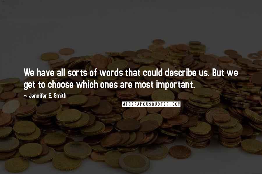 Jennifer E. Smith Quotes: We have all sorts of words that could describe us. But we get to choose which ones are most important.