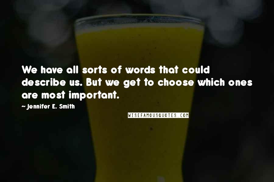 Jennifer E. Smith Quotes: We have all sorts of words that could describe us. But we get to choose which ones are most important.