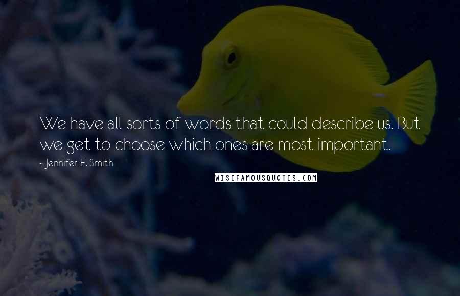 Jennifer E. Smith Quotes: We have all sorts of words that could describe us. But we get to choose which ones are most important.