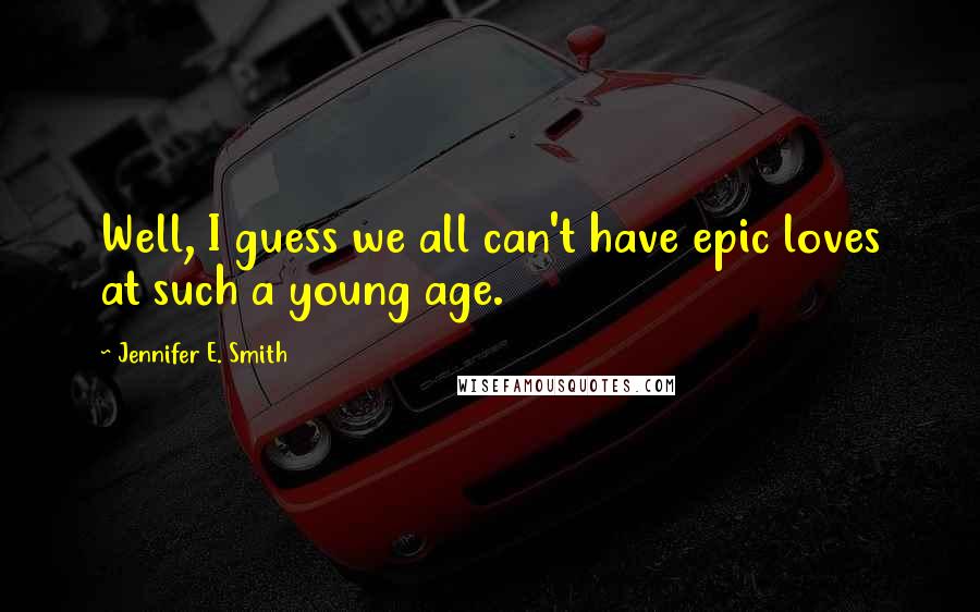 Jennifer E. Smith Quotes: Well, I guess we all can't have epic loves at such a young age.