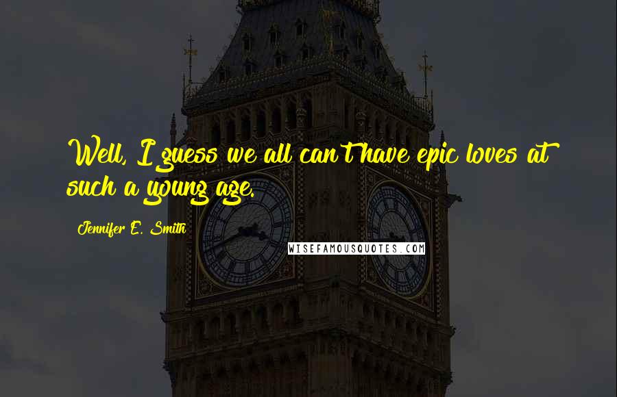 Jennifer E. Smith Quotes: Well, I guess we all can't have epic loves at such a young age.