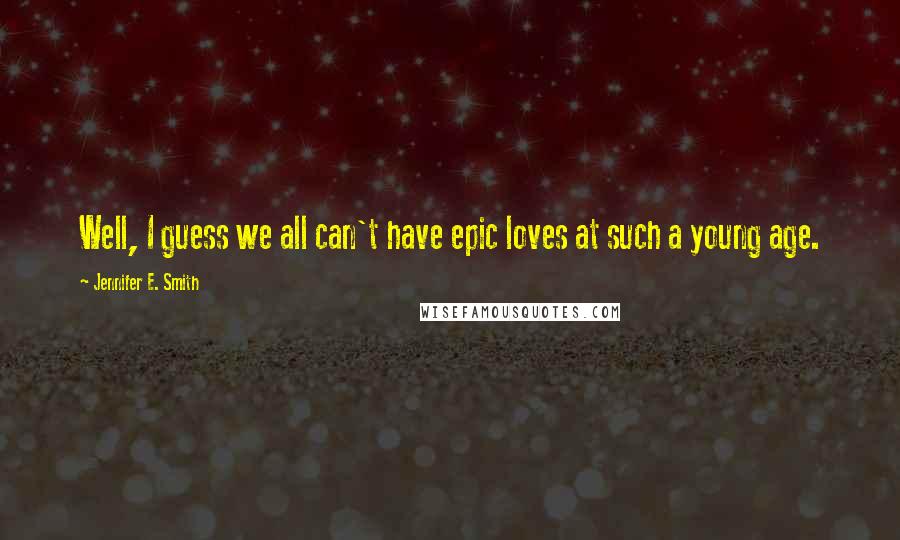 Jennifer E. Smith Quotes: Well, I guess we all can't have epic loves at such a young age.