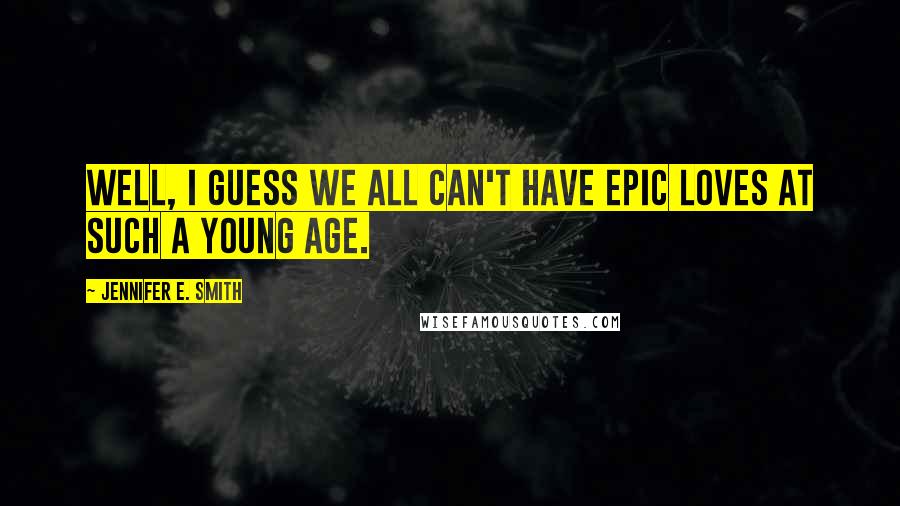 Jennifer E. Smith Quotes: Well, I guess we all can't have epic loves at such a young age.