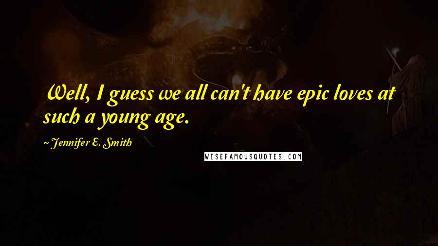 Jennifer E. Smith Quotes: Well, I guess we all can't have epic loves at such a young age.