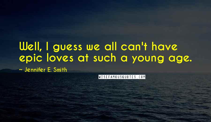 Jennifer E. Smith Quotes: Well, I guess we all can't have epic loves at such a young age.