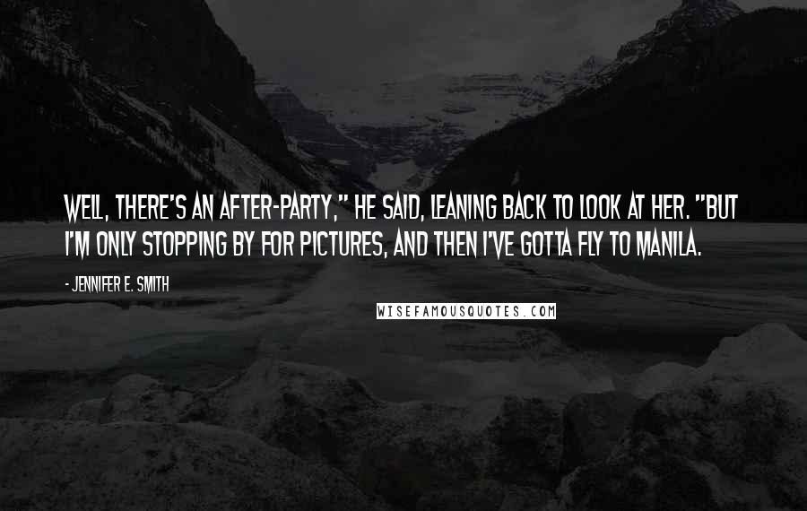 Jennifer E. Smith Quotes: Well, there's an after-party," he said, leaning back to look at her. "But I'm only stopping by for pictures, and then I've gotta fly to Manila.