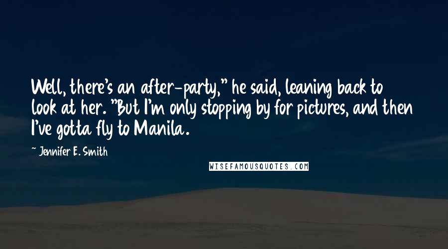 Jennifer E. Smith Quotes: Well, there's an after-party," he said, leaning back to look at her. "But I'm only stopping by for pictures, and then I've gotta fly to Manila.