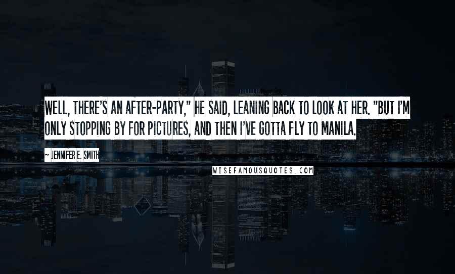 Jennifer E. Smith Quotes: Well, there's an after-party," he said, leaning back to look at her. "But I'm only stopping by for pictures, and then I've gotta fly to Manila.