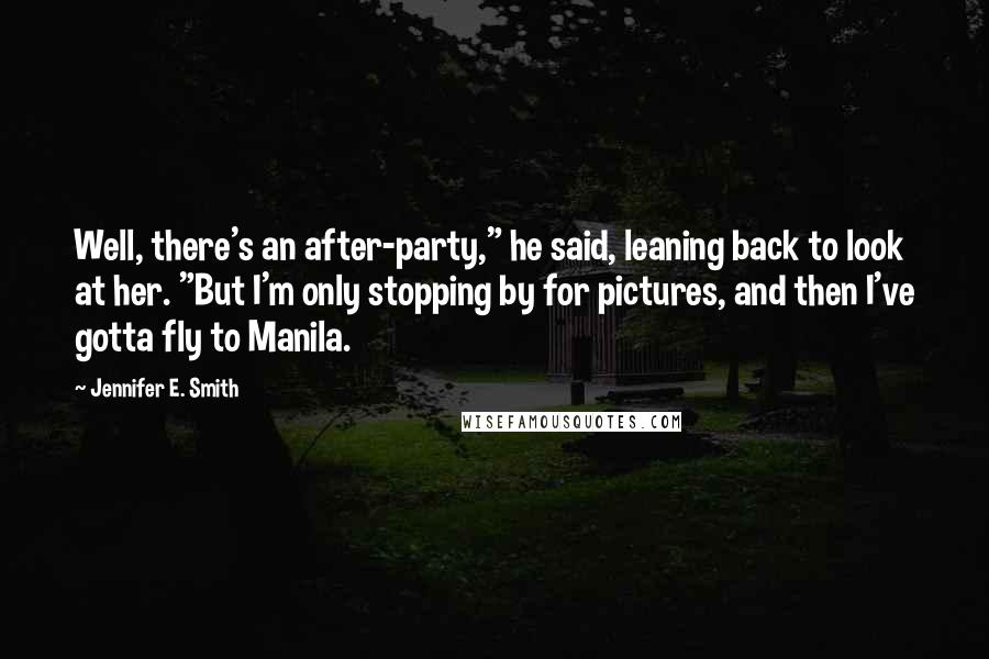 Jennifer E. Smith Quotes: Well, there's an after-party," he said, leaning back to look at her. "But I'm only stopping by for pictures, and then I've gotta fly to Manila.