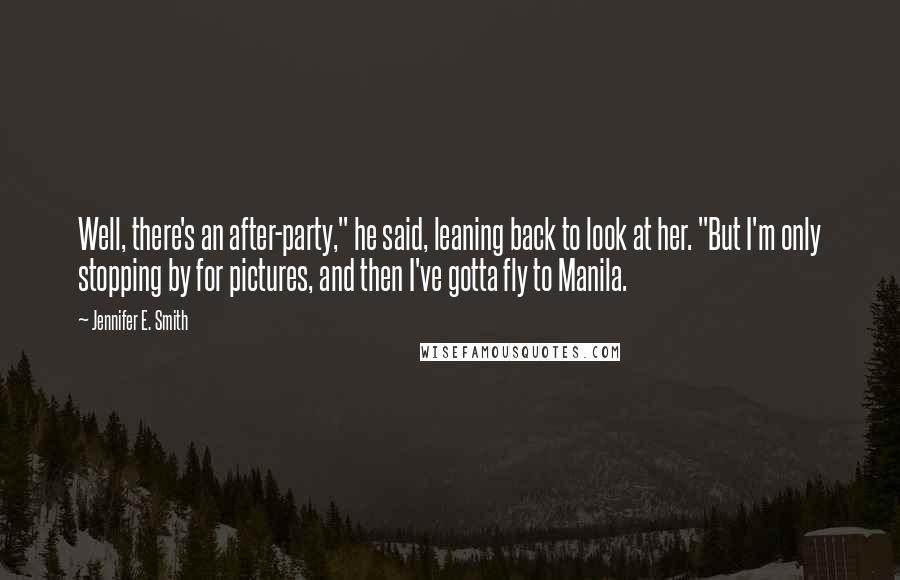 Jennifer E. Smith Quotes: Well, there's an after-party," he said, leaning back to look at her. "But I'm only stopping by for pictures, and then I've gotta fly to Manila.