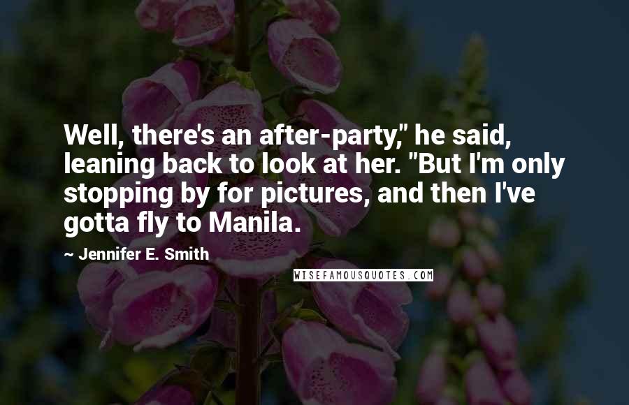 Jennifer E. Smith Quotes: Well, there's an after-party," he said, leaning back to look at her. "But I'm only stopping by for pictures, and then I've gotta fly to Manila.