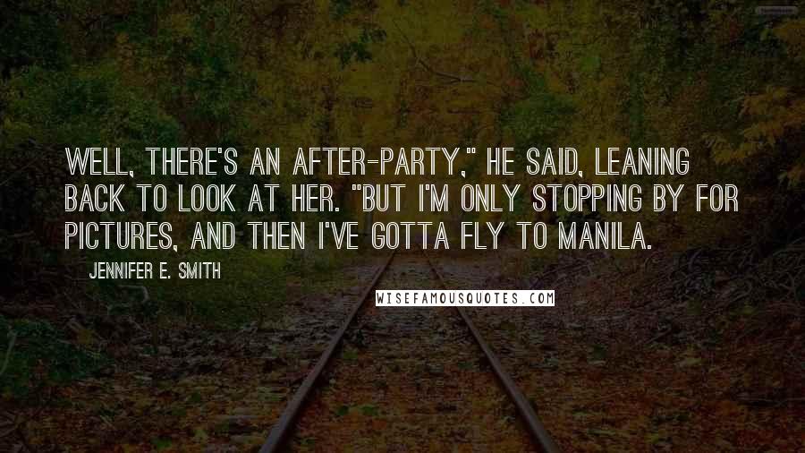 Jennifer E. Smith Quotes: Well, there's an after-party," he said, leaning back to look at her. "But I'm only stopping by for pictures, and then I've gotta fly to Manila.
