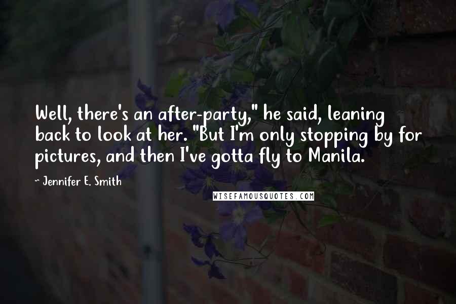 Jennifer E. Smith Quotes: Well, there's an after-party," he said, leaning back to look at her. "But I'm only stopping by for pictures, and then I've gotta fly to Manila.