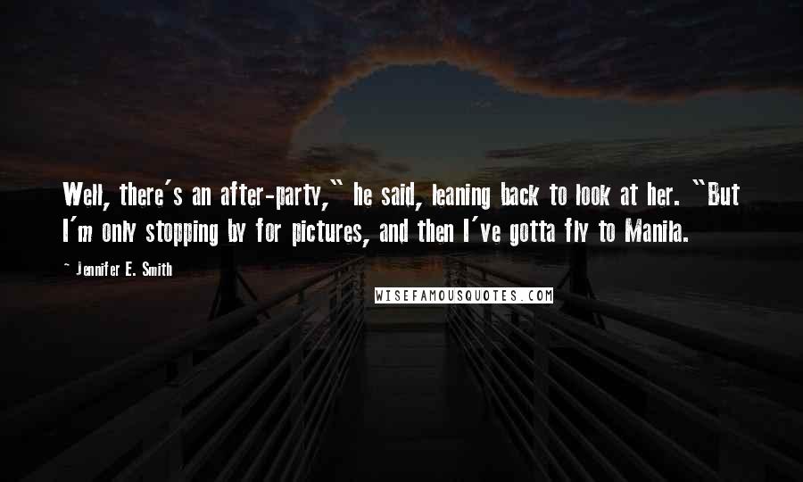 Jennifer E. Smith Quotes: Well, there's an after-party," he said, leaning back to look at her. "But I'm only stopping by for pictures, and then I've gotta fly to Manila.