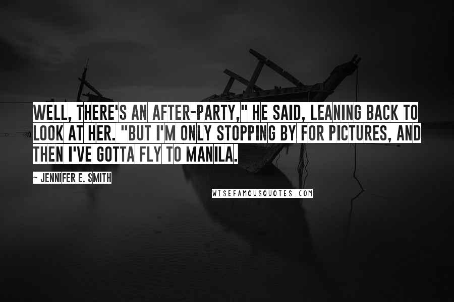 Jennifer E. Smith Quotes: Well, there's an after-party," he said, leaning back to look at her. "But I'm only stopping by for pictures, and then I've gotta fly to Manila.