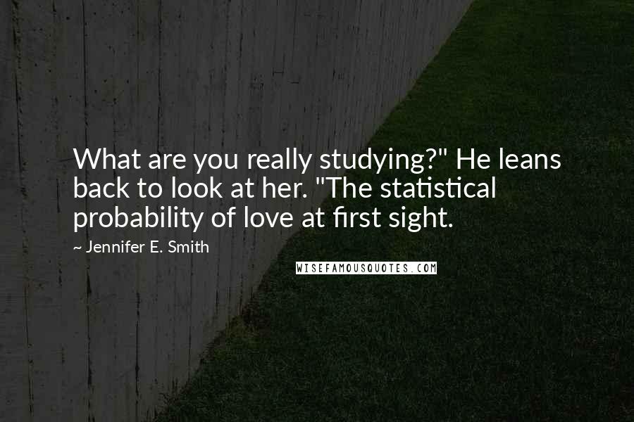 Jennifer E. Smith Quotes: What are you really studying?" He leans back to look at her. "The statistical probability of love at first sight.