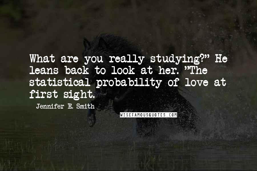 Jennifer E. Smith Quotes: What are you really studying?" He leans back to look at her. "The statistical probability of love at first sight.