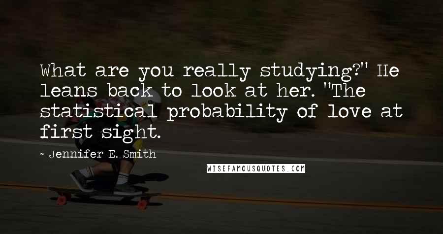 Jennifer E. Smith Quotes: What are you really studying?" He leans back to look at her. "The statistical probability of love at first sight.