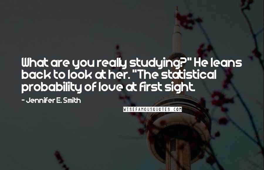 Jennifer E. Smith Quotes: What are you really studying?" He leans back to look at her. "The statistical probability of love at first sight.