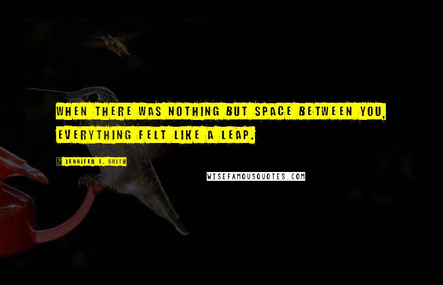 Jennifer E. Smith Quotes: When there was nothing but space between you, everything felt like a leap.