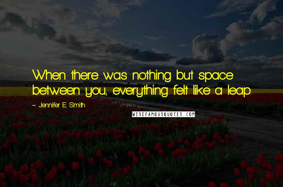 Jennifer E. Smith Quotes: When there was nothing but space between you, everything felt like a leap.