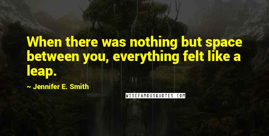 Jennifer E. Smith Quotes: When there was nothing but space between you, everything felt like a leap.