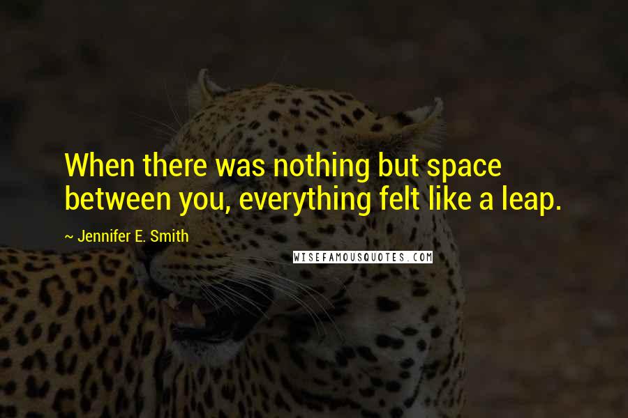 Jennifer E. Smith Quotes: When there was nothing but space between you, everything felt like a leap.