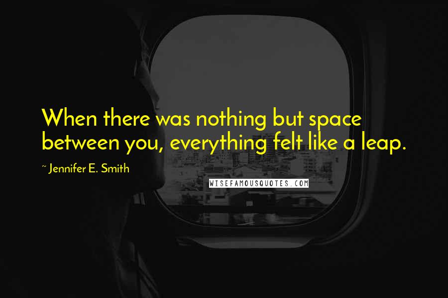 Jennifer E. Smith Quotes: When there was nothing but space between you, everything felt like a leap.