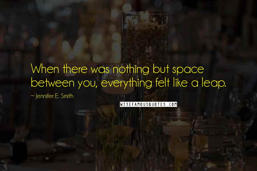 Jennifer E. Smith Quotes: When there was nothing but space between you, everything felt like a leap.