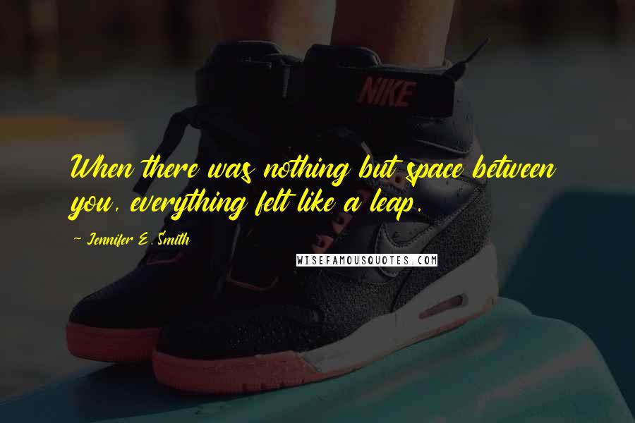 Jennifer E. Smith Quotes: When there was nothing but space between you, everything felt like a leap.