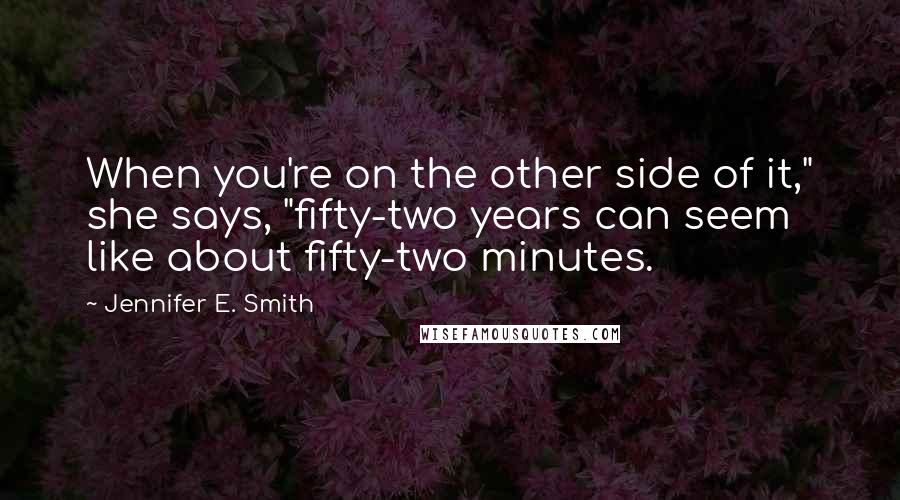 Jennifer E. Smith Quotes: When you're on the other side of it," she says, "fifty-two years can seem like about fifty-two minutes.