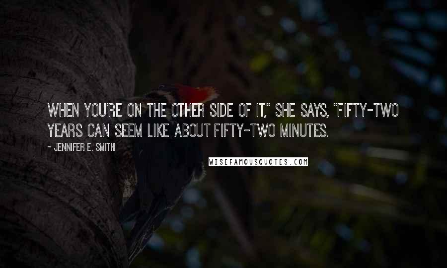 Jennifer E. Smith Quotes: When you're on the other side of it," she says, "fifty-two years can seem like about fifty-two minutes.