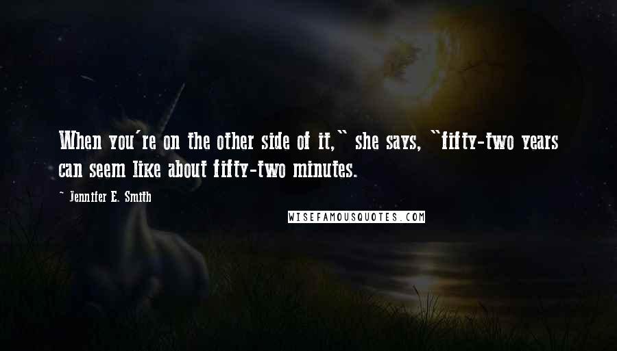 Jennifer E. Smith Quotes: When you're on the other side of it," she says, "fifty-two years can seem like about fifty-two minutes.