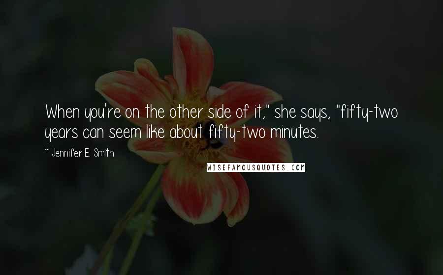 Jennifer E. Smith Quotes: When you're on the other side of it," she says, "fifty-two years can seem like about fifty-two minutes.