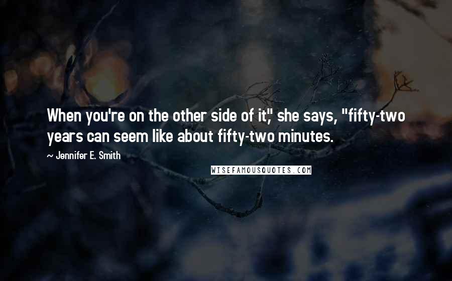 Jennifer E. Smith Quotes: When you're on the other side of it," she says, "fifty-two years can seem like about fifty-two minutes.