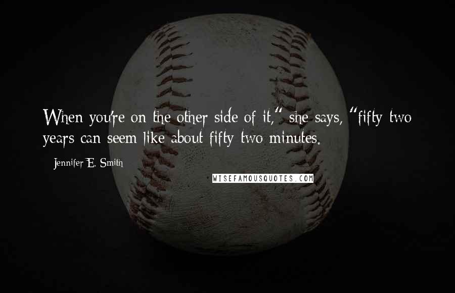 Jennifer E. Smith Quotes: When you're on the other side of it," she says, "fifty-two years can seem like about fifty-two minutes.