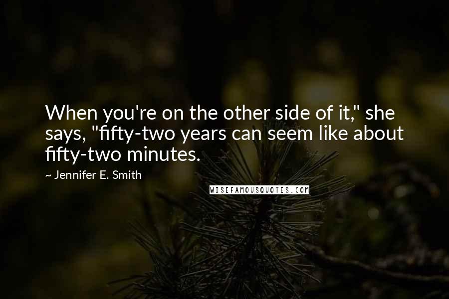 Jennifer E. Smith Quotes: When you're on the other side of it," she says, "fifty-two years can seem like about fifty-two minutes.