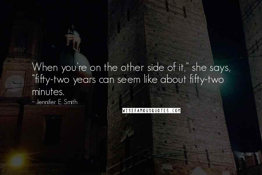 Jennifer E. Smith Quotes: When you're on the other side of it," she says, "fifty-two years can seem like about fifty-two minutes.