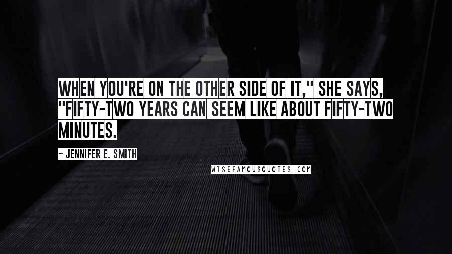 Jennifer E. Smith Quotes: When you're on the other side of it," she says, "fifty-two years can seem like about fifty-two minutes.