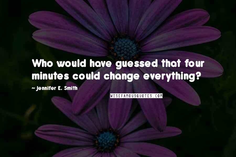 Jennifer E. Smith Quotes: Who would have guessed that four minutes could change everything?