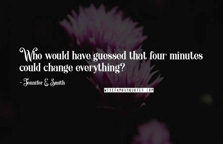 Jennifer E. Smith Quotes: Who would have guessed that four minutes could change everything?