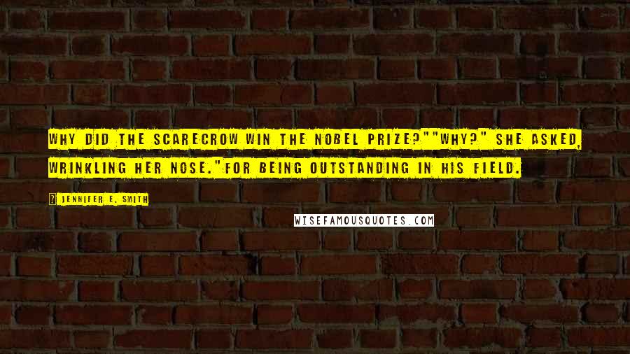 Jennifer E. Smith Quotes: Why did the scarecrow win the Nobel Prize?""Why?" she asked, wrinkling her nose."For being outstanding in his field.