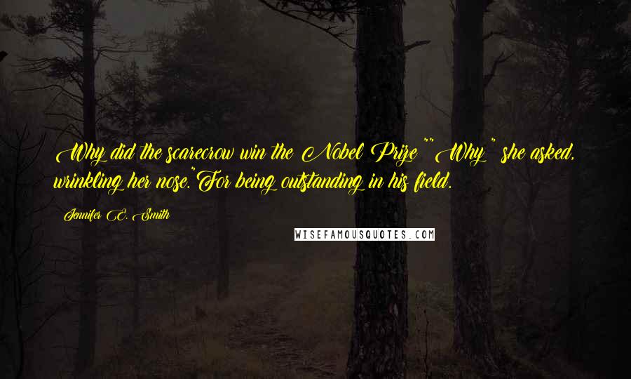 Jennifer E. Smith Quotes: Why did the scarecrow win the Nobel Prize?""Why?" she asked, wrinkling her nose."For being outstanding in his field.