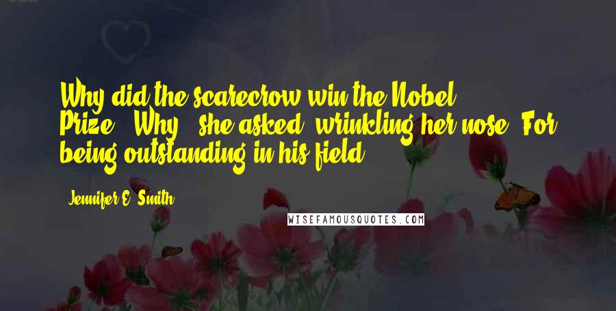 Jennifer E. Smith Quotes: Why did the scarecrow win the Nobel Prize?""Why?" she asked, wrinkling her nose."For being outstanding in his field.