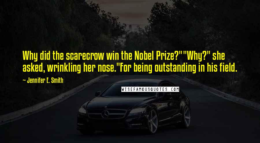 Jennifer E. Smith Quotes: Why did the scarecrow win the Nobel Prize?""Why?" she asked, wrinkling her nose."For being outstanding in his field.