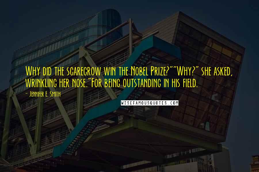 Jennifer E. Smith Quotes: Why did the scarecrow win the Nobel Prize?""Why?" she asked, wrinkling her nose."For being outstanding in his field.