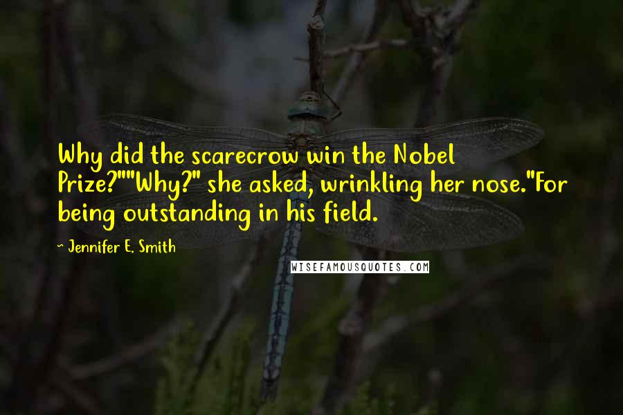 Jennifer E. Smith Quotes: Why did the scarecrow win the Nobel Prize?""Why?" she asked, wrinkling her nose."For being outstanding in his field.