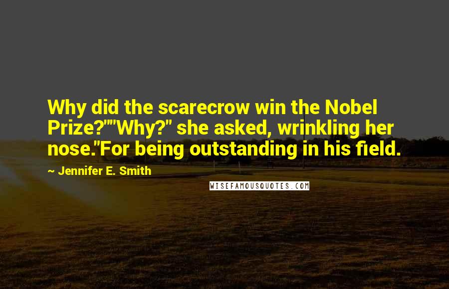 Jennifer E. Smith Quotes: Why did the scarecrow win the Nobel Prize?""Why?" she asked, wrinkling her nose."For being outstanding in his field.